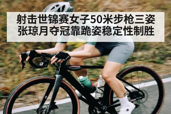射击世锦赛女子50米步枪三姿张琼月夺冠靠跪姿稳定性制胜