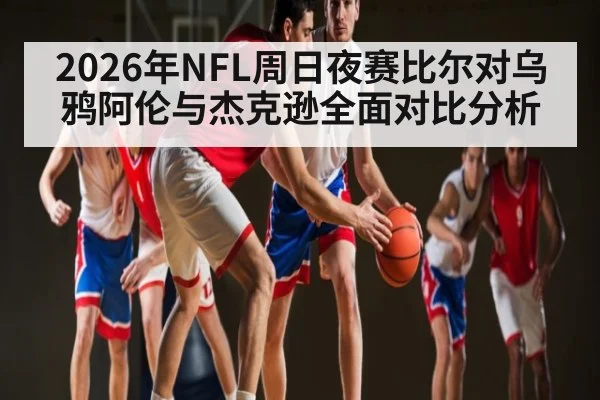 2026年NFL周日夜赛比尔对乌鸦阿伦与杰克逊全面对比分析