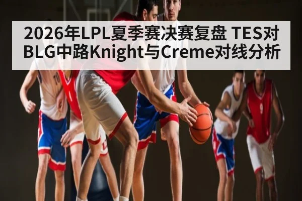 2026年LPL夏季赛决赛复盘 TES对BLG中路Knight与Creme对线分析